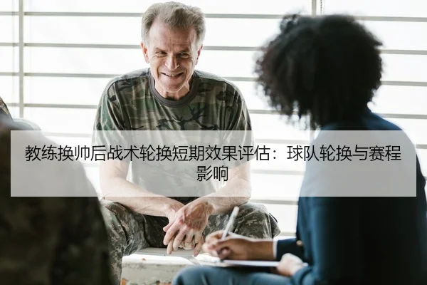 教练换帅后战术轮换短期效果评估：球队轮换与赛程影响