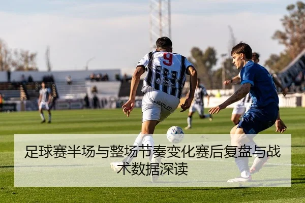 足球赛半场与整场节奏变化赛后复盘与战术数据深读
