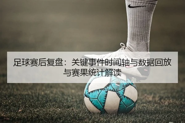 足球赛后复盘：关键事件时间轴与数据回放与赛果统计解读