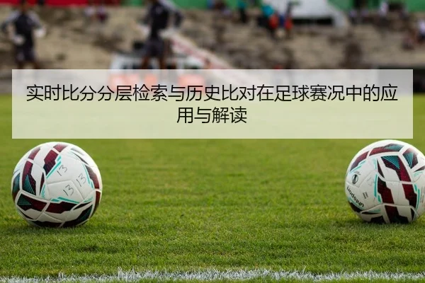 实时比分分层检索与历史比对在足球赛况中的应用与解读