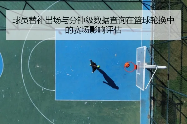 球员替补出场与分钟级数据查询在篮球轮换中的赛场影响评估