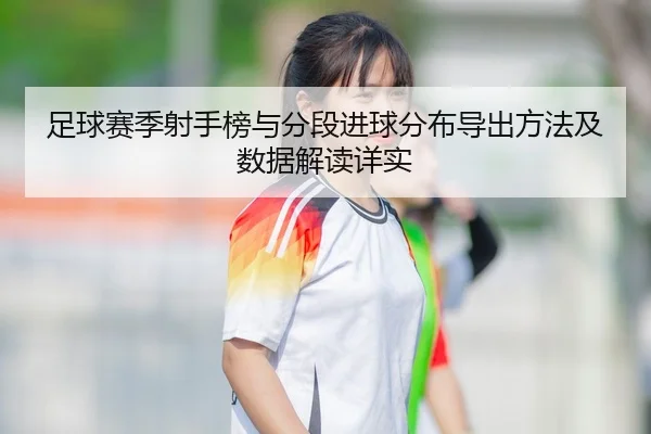 足球赛季射手榜与分段进球分布导出方法及数据解读详实