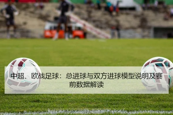 中超、欧战足球：总进球与双方进球模型说明及赛前数据解读